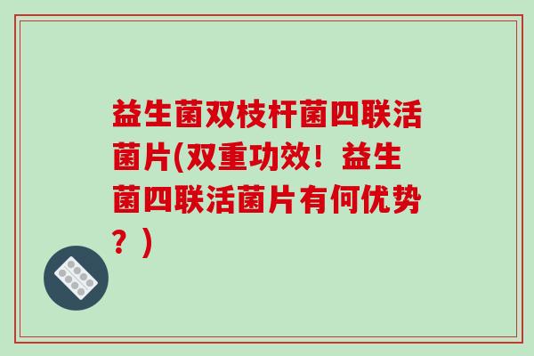 益生菌双枝杆菌四联活菌片(双重功效！益生菌四联活菌片有何优势？)