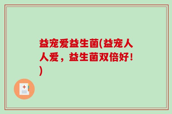 益宠爱益生菌(益宠人人爱，益生菌双倍好！)