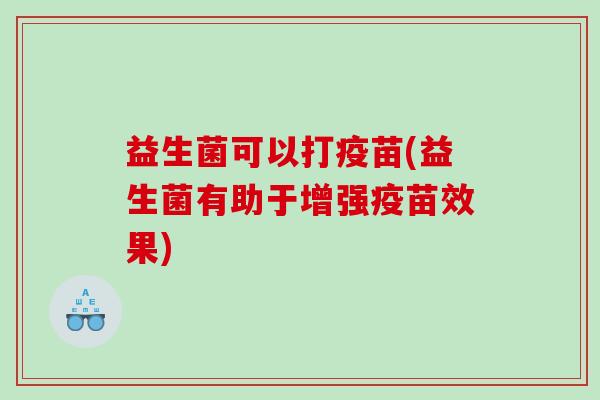 益生菌可以打疫苗(益生菌有助于增强疫苗效果)