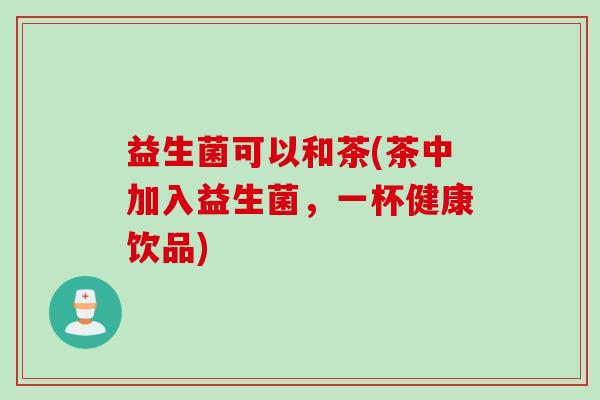 益生菌可以和茶(茶中加入益生菌，一杯健康饮品)