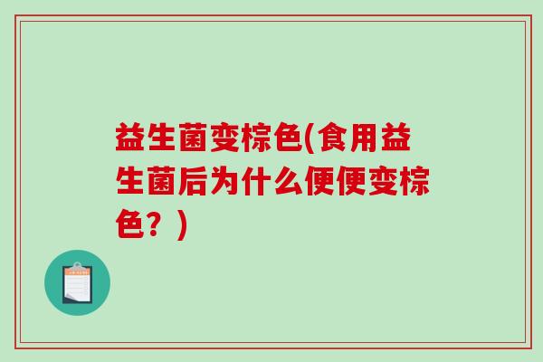 益生菌变棕色(食用益生菌后为什么便便变棕色？)