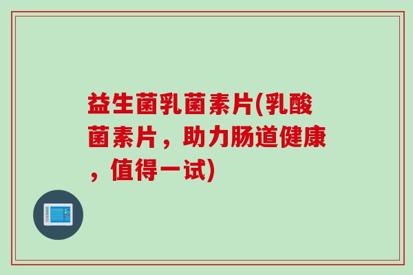 益生菌乳菌素片(乳酸菌素片，助力肠道健康，值得一试)