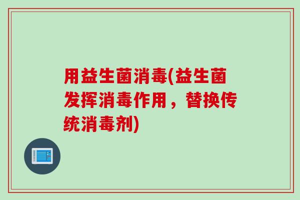 用益生菌消毒(益生菌发挥消毒作用，替换传统消毒剂)