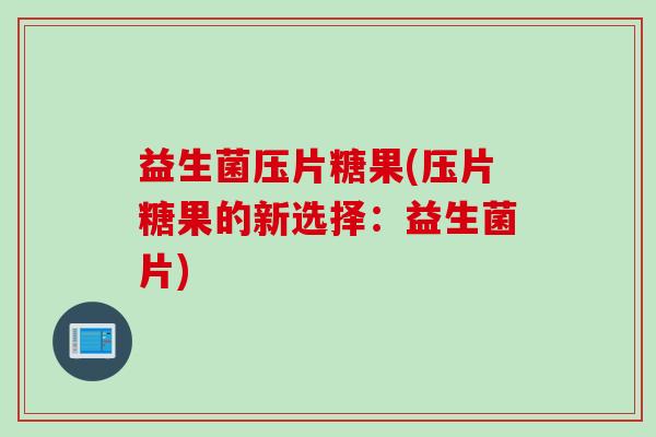 益生菌压片糖果(压片糖果的新选择：益生菌片)