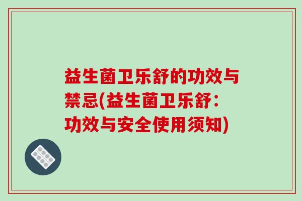 益生菌卫乐舒的功效与禁忌(益生菌卫乐舒：功效与安全使用须知)
