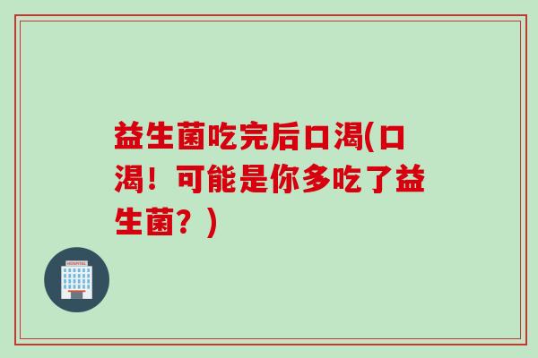 益生菌吃完后口渴(口渴！可能是你多吃了益生菌？)