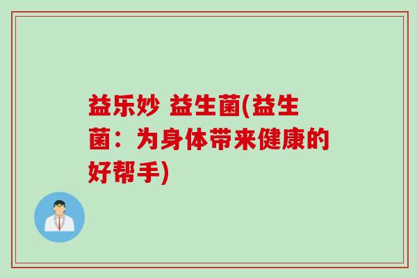 益乐妙 益生菌(益生菌：为身体带来健康的好帮手)
