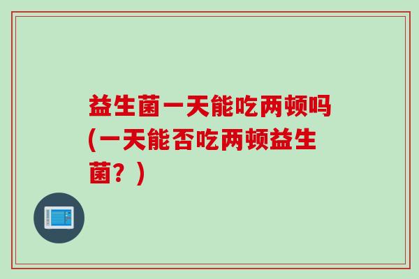 益生菌一天能吃两顿吗(一天能否吃两顿益生菌？)