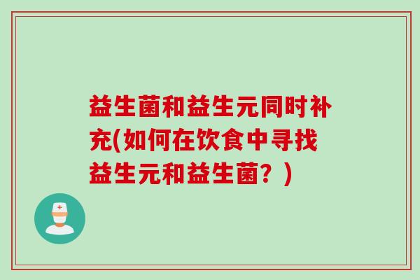 益生菌和益生元同时补充(如何在饮食中寻找益生元和益生菌？)