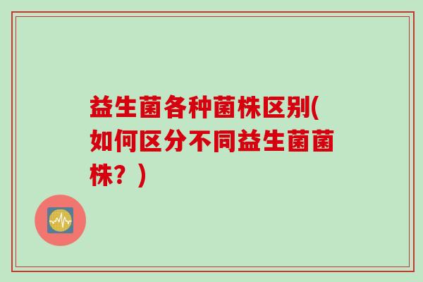 益生菌各种菌株区别(如何区分不同益生菌菌株？)