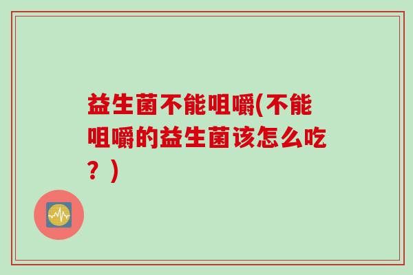 益生菌不能咀嚼(不能咀嚼的益生菌该怎么吃？)