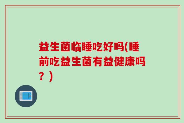 益生菌临睡吃好吗(睡前吃益生菌有益健康吗？)