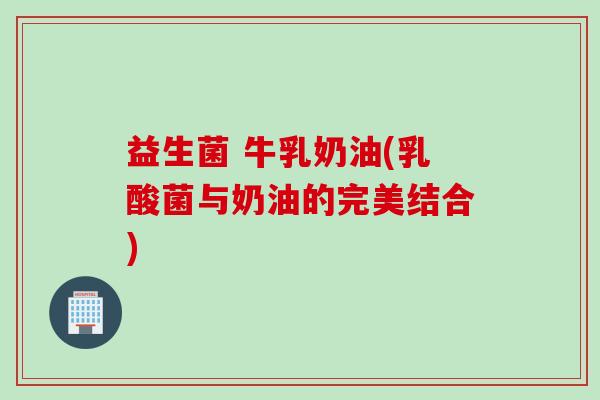 益生菌 牛乳奶油(乳酸菌与奶油的完美结合)