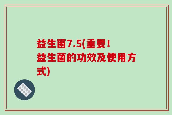 益生菌7.5(重要！益生菌的功效及使用方式)