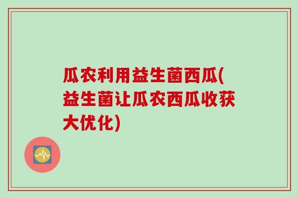 瓜农利用益生菌西瓜(益生菌让瓜农西瓜收获大优化)