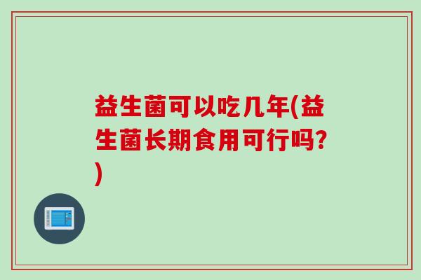 益生菌可以吃几年(益生菌长期食用可行吗？)