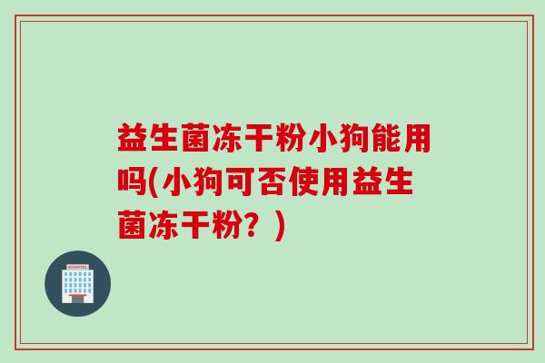 益生菌冻干粉小狗能用吗(小狗可否使用益生菌冻干粉？)