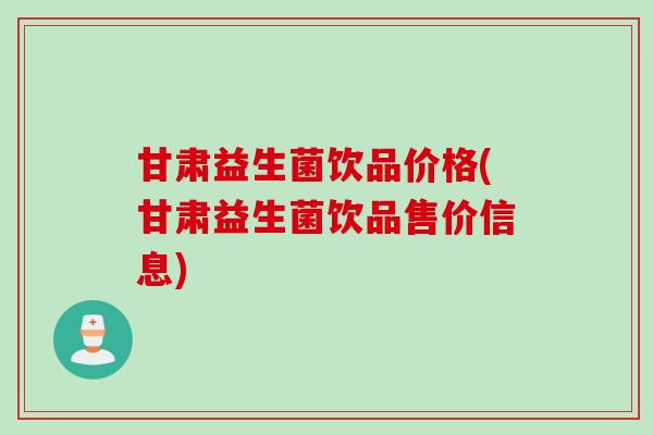 甘肃益生菌饮品价格(甘肃益生菌饮品售价信息)