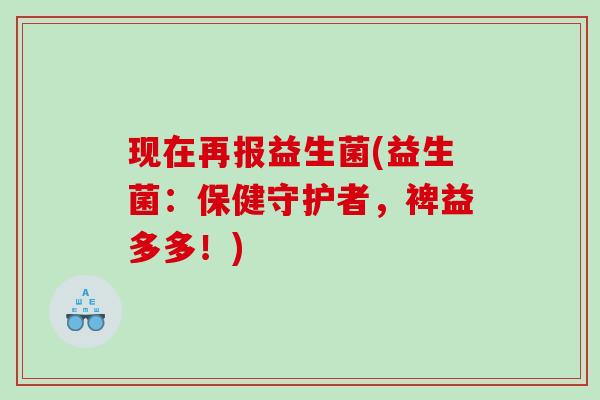 现在再报益生菌(益生菌：保健守护者，裨益多多！)