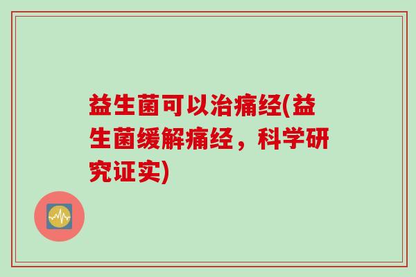 益生菌可以治痛经(益生菌缓解痛经，科学研究证实)