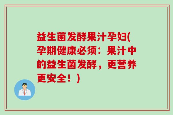益生菌发酵果汁孕妇(孕期健康必须：果汁中的益生菌发酵，更营养更安全！)