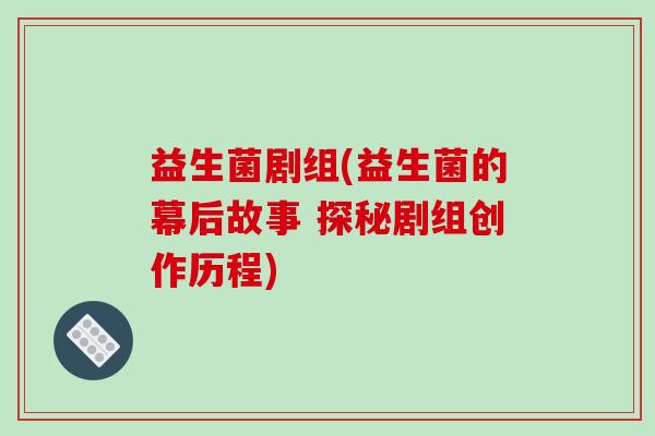 益生菌剧组(益生菌的幕后故事 探秘剧组创作历程)