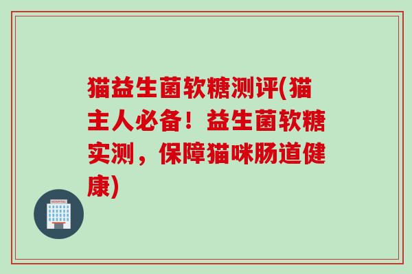 猫益生菌软糖测评(猫主人必备！益生菌软糖实测，保障猫咪肠道健康)