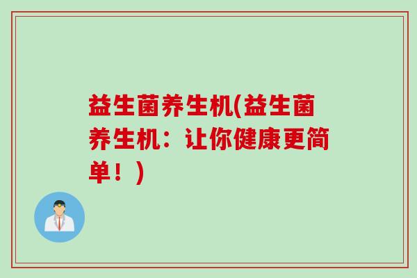益生菌养生机(益生菌养生机：让你健康更简单！)