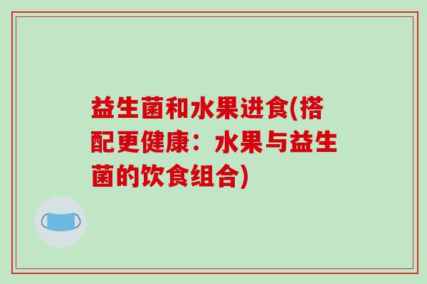 益生菌和水果进食(搭配更健康：水果与益生菌的饮食组合)