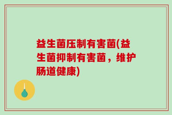 益生菌压制有害菌(益生菌抑制有害菌，维护肠道健康)