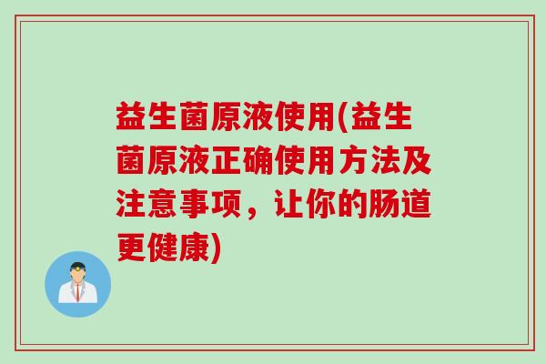 益生菌原液使用(益生菌原液正确使用方法及注意事项，让你的肠道更健康)