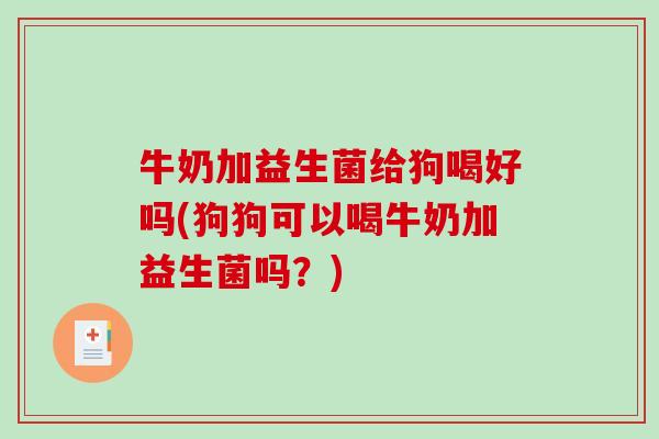 牛奶加益生菌给狗喝好吗(狗狗可以喝牛奶加益生菌吗？)