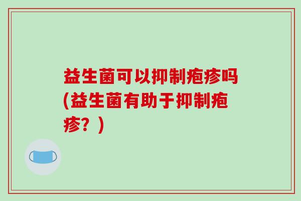 益生菌可以抑制疱疹吗(益生菌有助于抑制疱疹？)