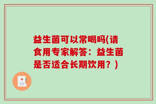 益生菌可以常喝吗(请食用专家解答：益生菌是否适合长期饮用？)