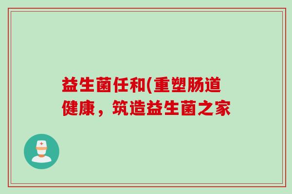 益生菌任和(重塑肠道健康，筑造益生菌之家