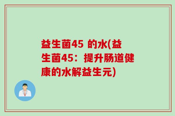 益生菌45 的水(益生菌45：提升肠道健康的水解益生元)