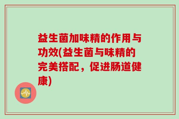 益生菌加味精的作用与功效(益生菌与味精的完美搭配，促进肠道健康)