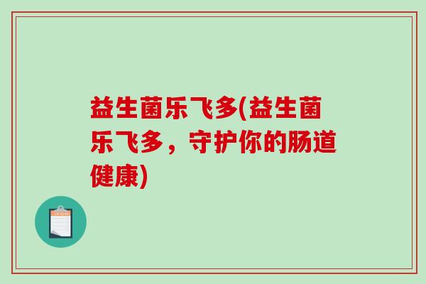 益生菌乐飞多(益生菌乐飞多，守护你的肠道健康)