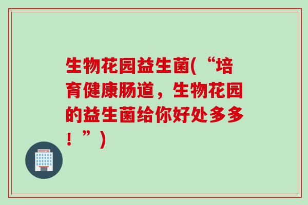 生物花园益生菌(“培育健康肠道，生物花园的益生菌给你好处多多！”)