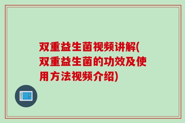 双重益生菌视频讲解(双重益生菌的功效及使用方法视频介绍)