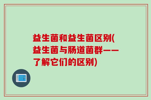 益生菌和益生菌区别(益生菌与肠道菌群——了解它们的区别)