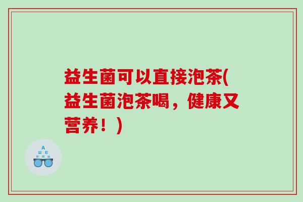 益生菌可以直接泡茶(益生菌泡茶喝，健康又营养！)