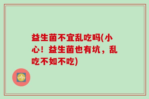 益生菌不宜乱吃吗(小心！益生菌也有坑，乱吃不如不吃)