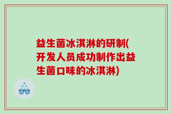 益生菌冰淇淋的研制(开发人员成功制作出益生菌口味的冰淇淋)