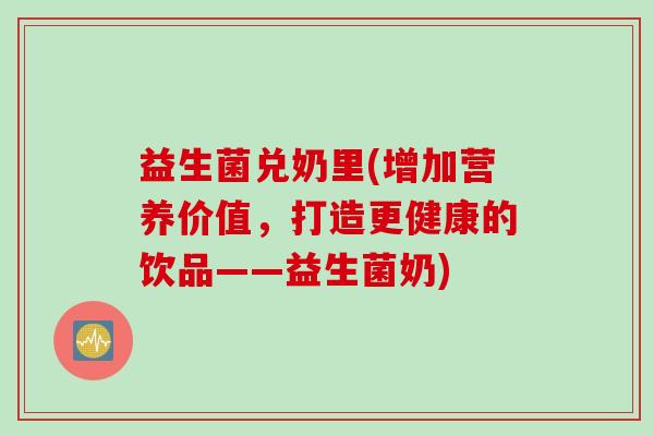 益生菌兑奶里(增加营养价值，打造更健康的饮品——益生菌奶)