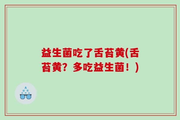 益生菌吃了舌苔黄(舌苔黄？多吃益生菌！)