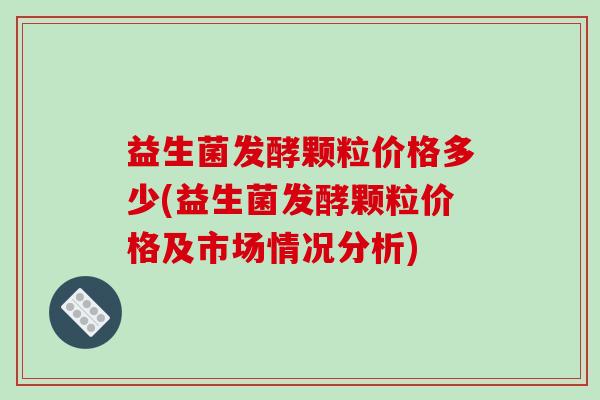 益生菌发酵颗粒价格多少(益生菌发酵颗粒价格及市场情况分析)