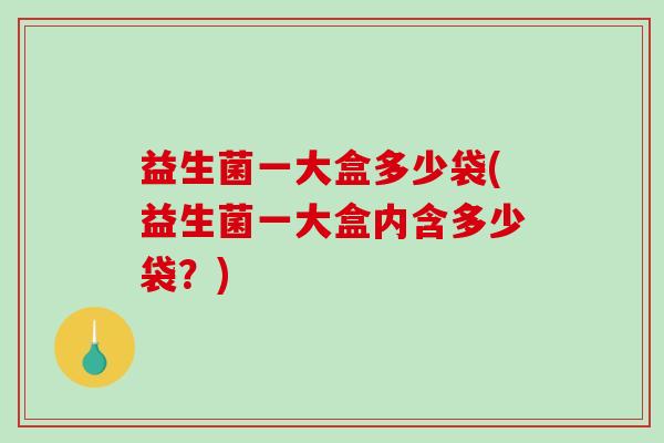 益生菌一大盒多少袋(益生菌一大盒内含多少袋?) 益生菌一大盒多少袋(益生菌一大盒内含多少袋?)