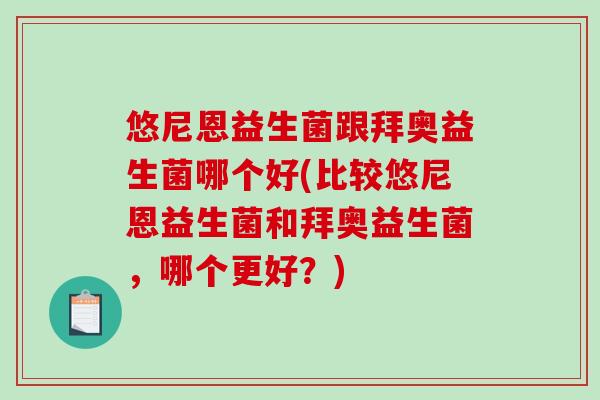 悠尼恩益生菌跟拜奥益生菌哪个好(比较悠尼恩益生菌和拜奥益生菌，哪个更好？)