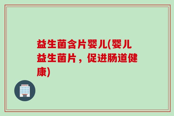 益生菌含片婴儿(婴儿益生菌片，促进肠道健康)